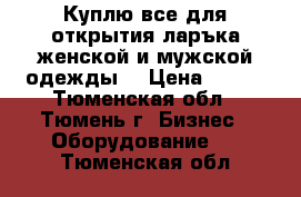 Куплю все для открытия ларъка женской и мужской одежды. › Цена ­ 100 - Тюменская обл., Тюмень г. Бизнес » Оборудование   . Тюменская обл.